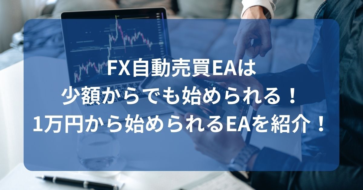 FX自動売買EAは少額からでも始められる！1万円から始められるEAを紹介！